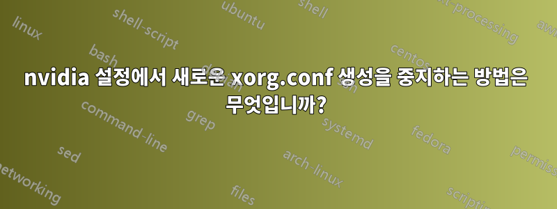 nvidia 설정에서 새로운 xorg.conf 생성을 중지하는 방법은 무엇입니까?