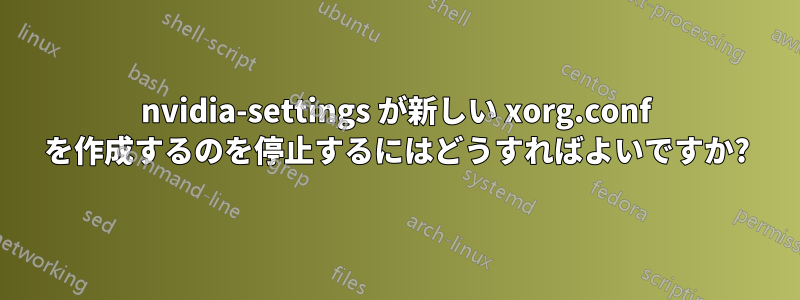 nvidia-settings が新しい xorg.conf を作成するのを停止するにはどうすればよいですか?