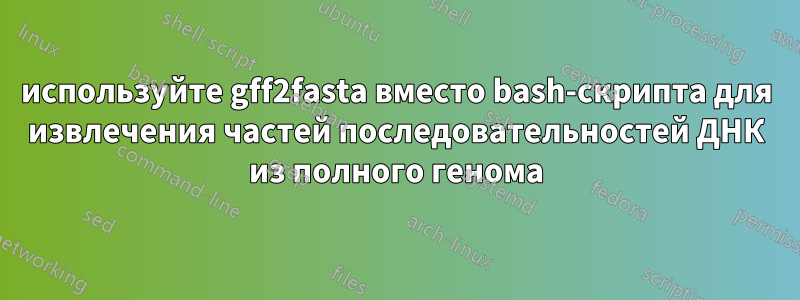 используйте gff2fasta вместо bash-скрипта для извлечения частей последовательностей ДНК из полного генома