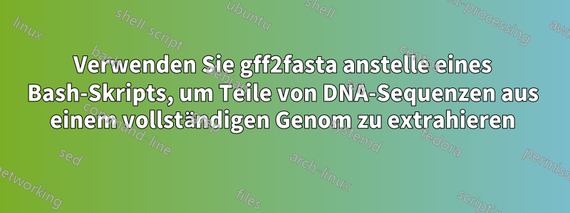 Verwenden Sie gff2fasta anstelle eines Bash-Skripts, um Teile von DNA-Sequenzen aus einem vollständigen Genom zu extrahieren