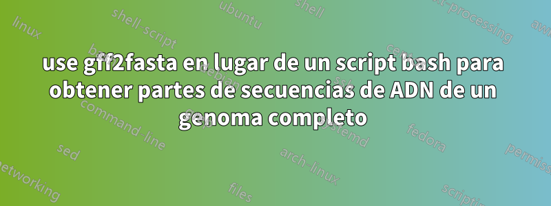 use gff2fasta en lugar de un script bash para obtener partes de secuencias de ADN de un genoma completo