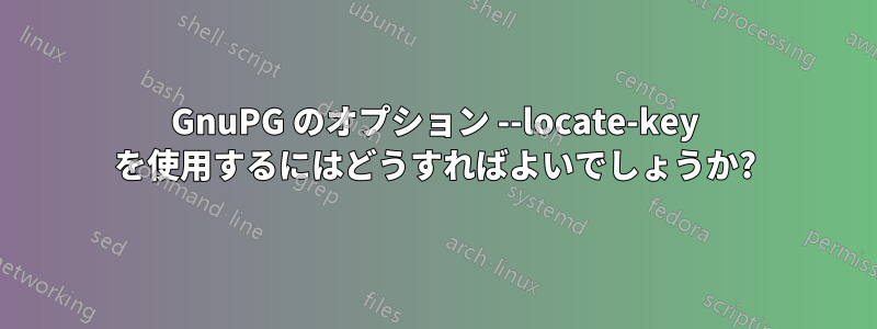 GnuPG のオプション --locate-key を使用するにはどうすればよいでしょうか?