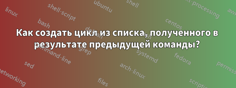 Как создать цикл из списка, полученного в результате предыдущей команды?