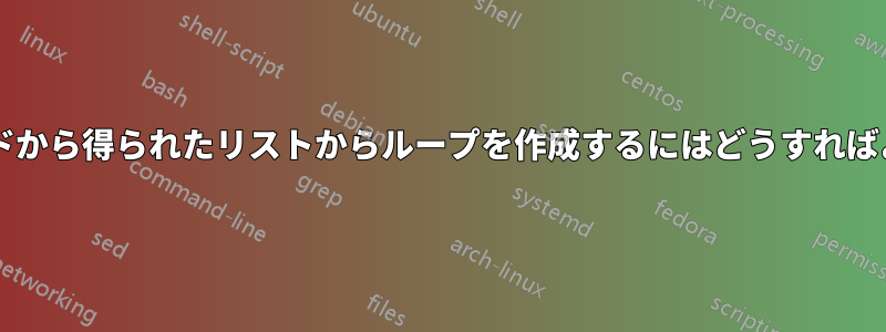 前のコマンドから得られたリストからループを作成するにはどうすればよいですか?