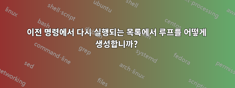 이전 명령에서 다시 실행되는 목록에서 루프를 어떻게 생성합니까?