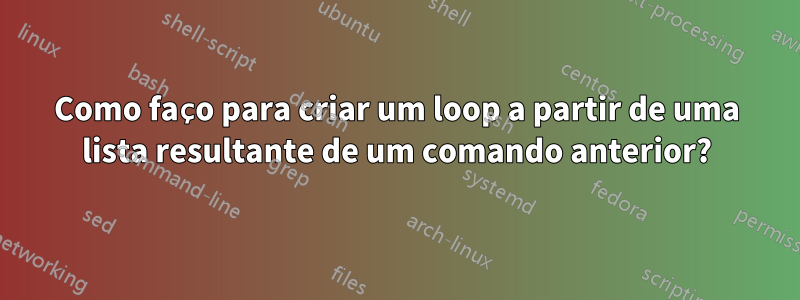 Como faço para criar um loop a partir de uma lista resultante de um comando anterior?