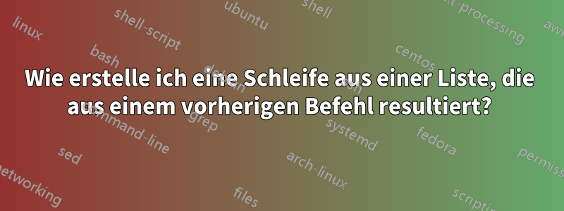 Wie erstelle ich eine Schleife aus einer Liste, die aus einem vorherigen Befehl resultiert?