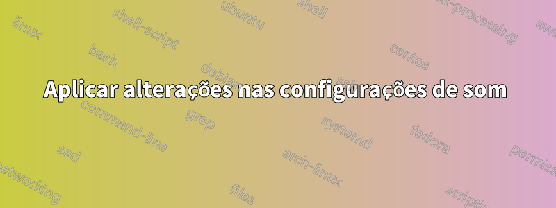 Aplicar alterações nas configurações de som