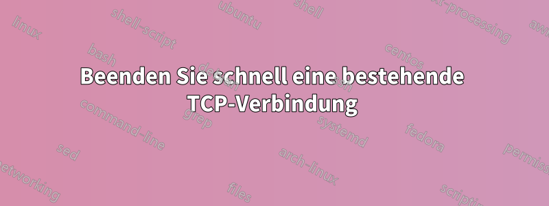 Beenden Sie schnell eine bestehende TCP-Verbindung