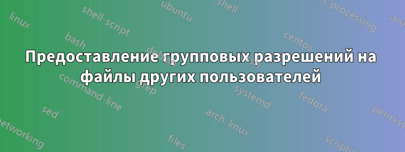 Предоставление групповых разрешений на файлы других пользователей