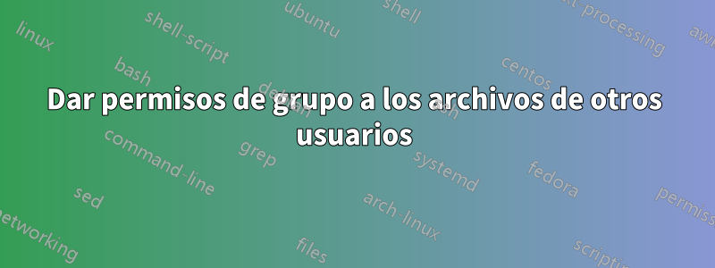 Dar permisos de grupo a los archivos de otros usuarios