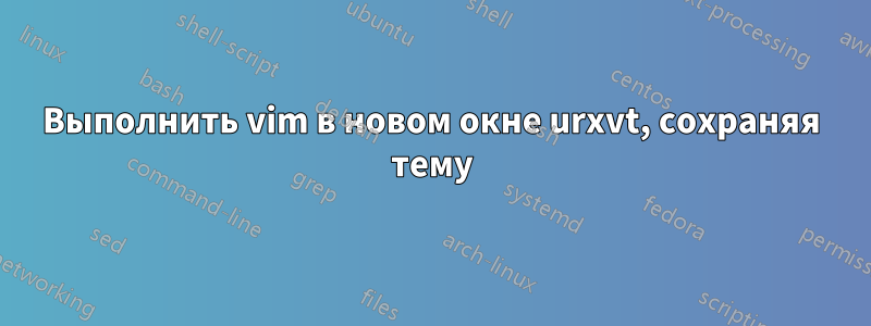 Выполнить vim в новом окне urxvt, сохраняя тему