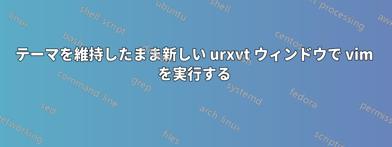 テーマを維持したまま新しい urxvt ウィンドウで vim を実行する