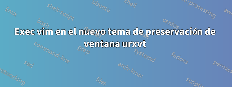 Exec vim en el nuevo tema de preservación de ventana urxvt