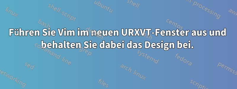 Führen Sie Vim im neuen URXVT-Fenster aus und behalten Sie dabei das Design bei.