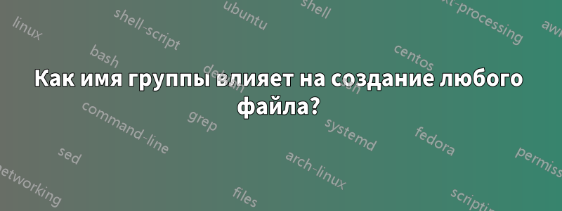 Как имя группы влияет на создание любого файла?