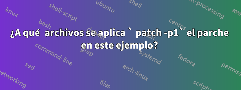 ¿A qué archivos se aplica ` patch -p1` el parche en este ejemplo?