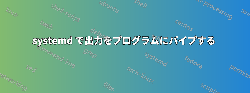 systemd で出力をプログラムにパイプする