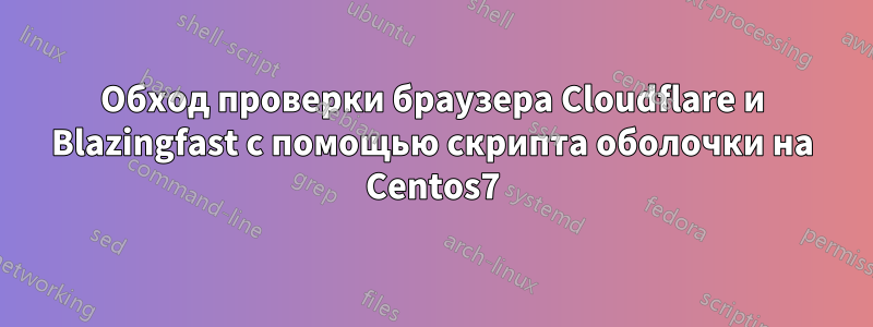 Обход проверки браузера Cloudflare и Blazingfast с помощью скрипта оболочки на Centos7