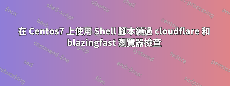 在 Centos7 上使用 Shell 腳本繞過 cloudflare 和 blazingfast 瀏覽器檢查