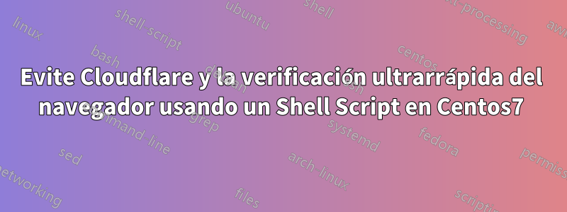 Evite Cloudflare y la verificación ultrarrápida del navegador usando un Shell Script en Centos7