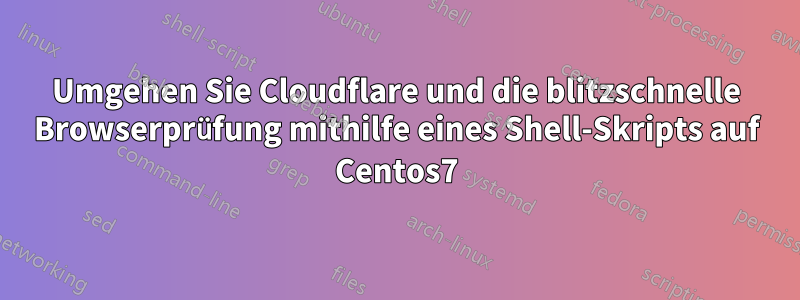 Umgehen Sie Cloudflare und die blitzschnelle Browserprüfung mithilfe eines Shell-Skripts auf Centos7