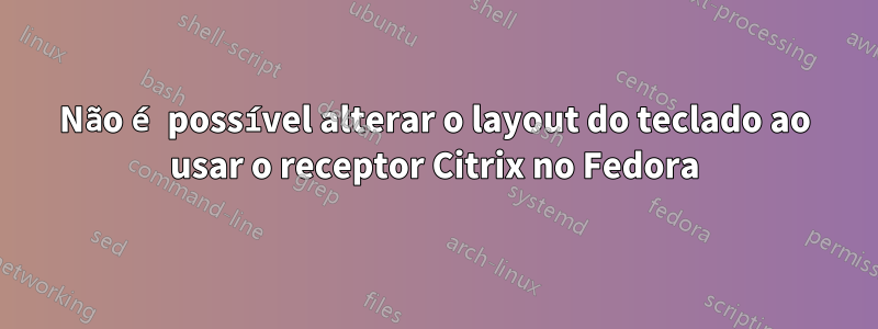 Não é possível alterar o layout do teclado ao usar o receptor Citrix no Fedora