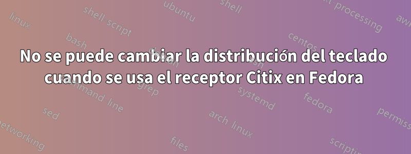 No se puede cambiar la distribución del teclado cuando se usa el receptor Citix en Fedora