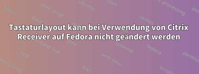 Tastaturlayout kann bei Verwendung von Citrix Receiver auf Fedora nicht geändert werden