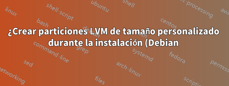 ¿Crear particiones LVM de tamaño personalizado durante la instalación (Debian)?