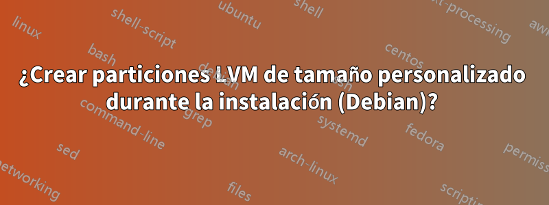 ¿Crear particiones LVM de tamaño personalizado durante la instalación (Debian)?