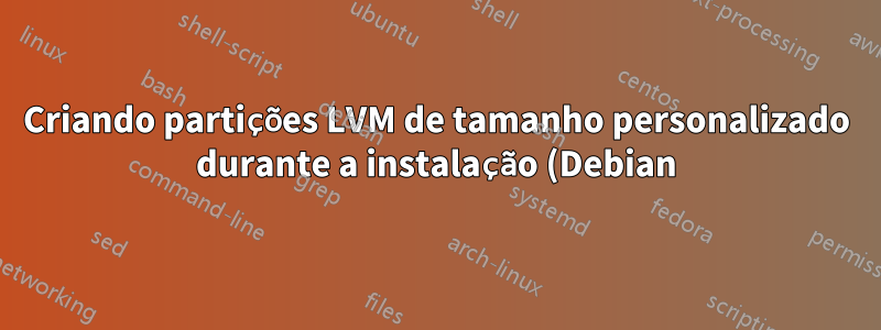 Criando partições LVM de tamanho personalizado durante a instalação (Debian)?