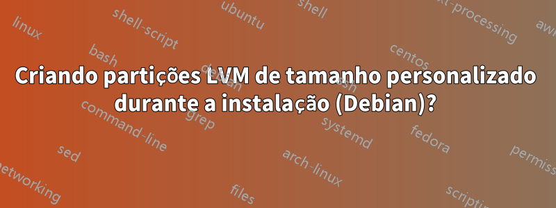 Criando partições LVM de tamanho personalizado durante a instalação (Debian)?