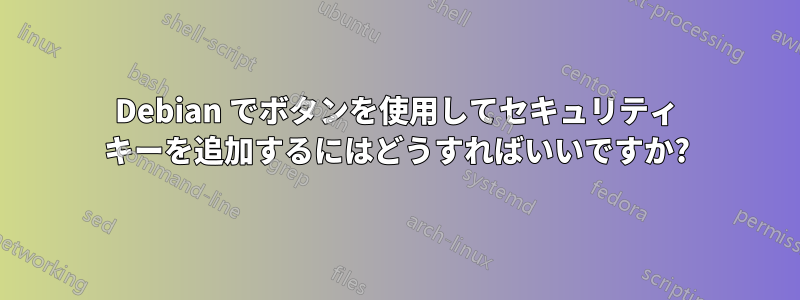 Debian でボタンを使用してセキュリティ キーを追加するにはどうすればいいですか?