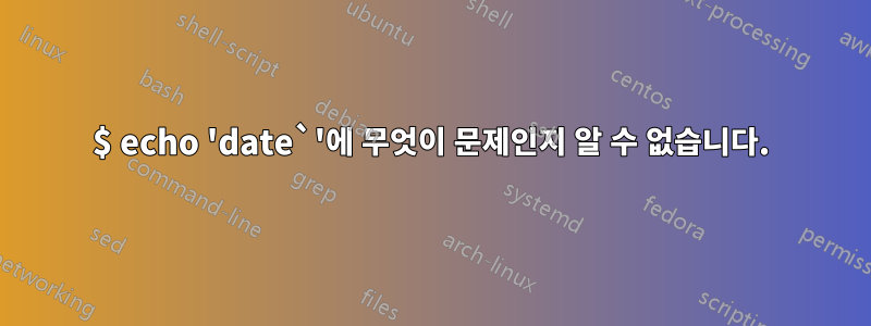 $ echo 'date`'에 무엇이 문제인지 알 수 없습니다.