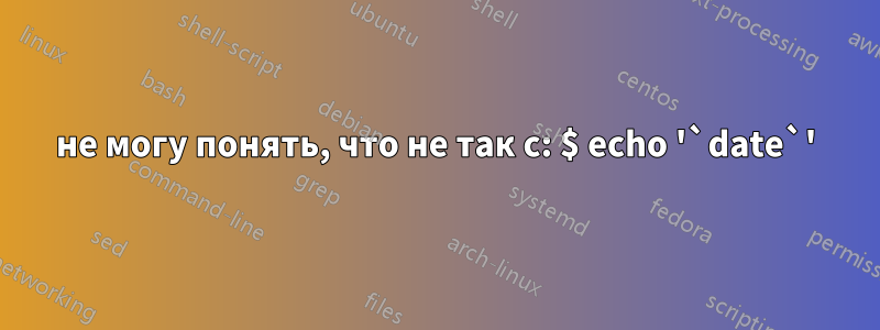 не могу понять, что не так с: $ echo '`date`'