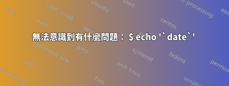 無法意識到有什麼問題： $ echo '`date`'