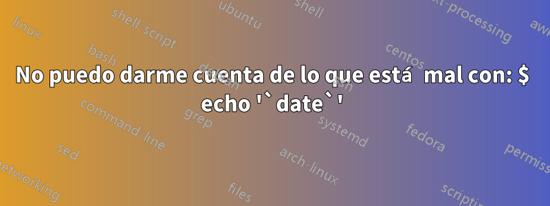 No puedo darme cuenta de lo que está mal con: $ echo '`date`'