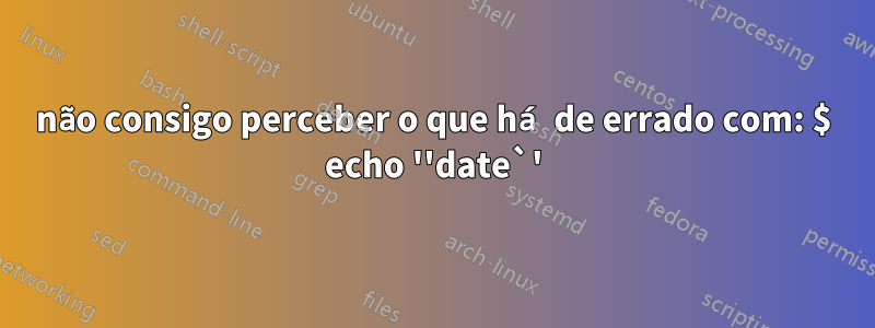 não consigo perceber o que há de errado com: $ echo ''date`'