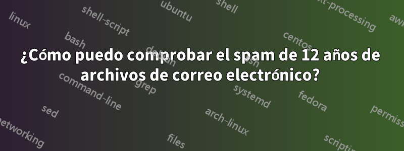 ¿Cómo puedo comprobar el spam de 12 años de archivos de correo electrónico?