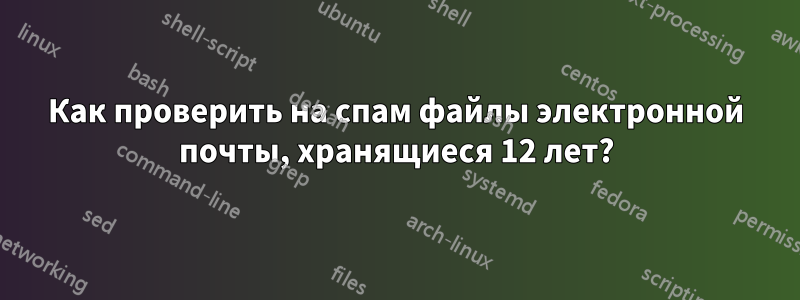 Как проверить на спам файлы электронной почты, хранящиеся 12 лет?