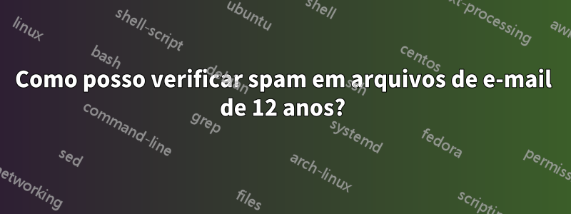 Como posso verificar spam em arquivos de e-mail de 12 anos?