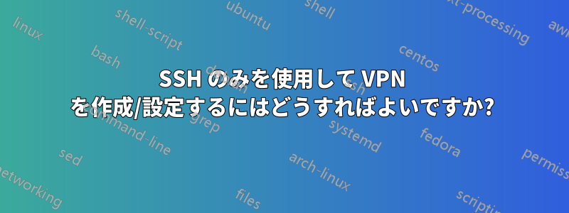 SSH のみを使用して VPN を作成/設定するにはどうすればよいですか?