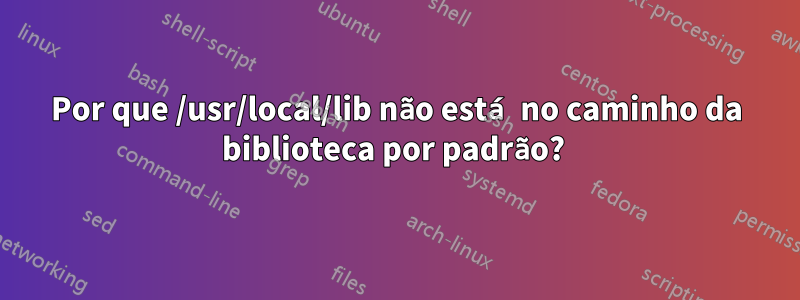 Por que /usr/local/lib não está no caminho da biblioteca por padrão? 