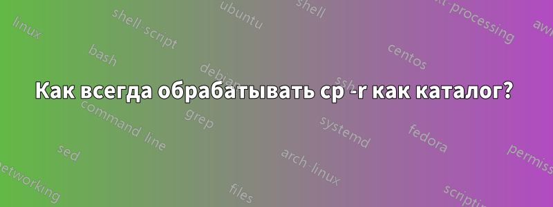 Как всегда обрабатывать cp -r как каталог?