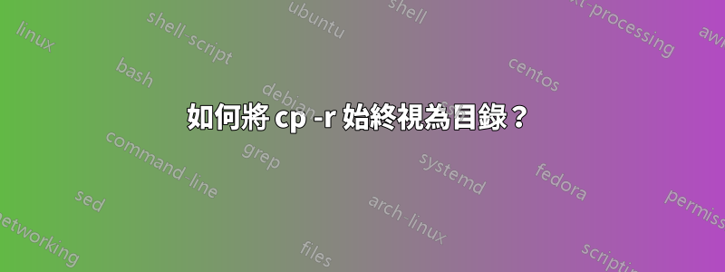 如何將 cp -r 始終視為目錄？