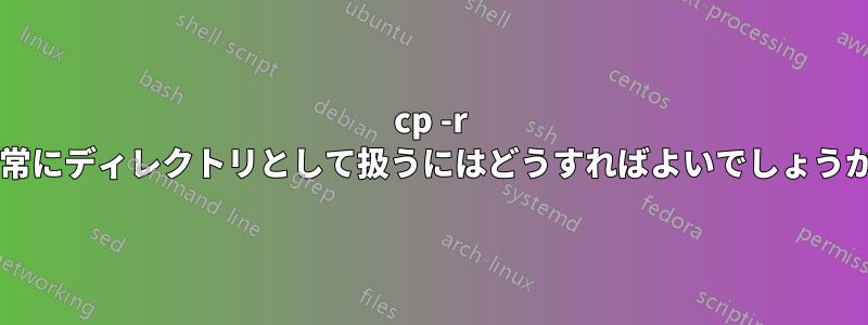 cp -r を常にディレクトリとして扱うにはどうすればよいでしょうか?