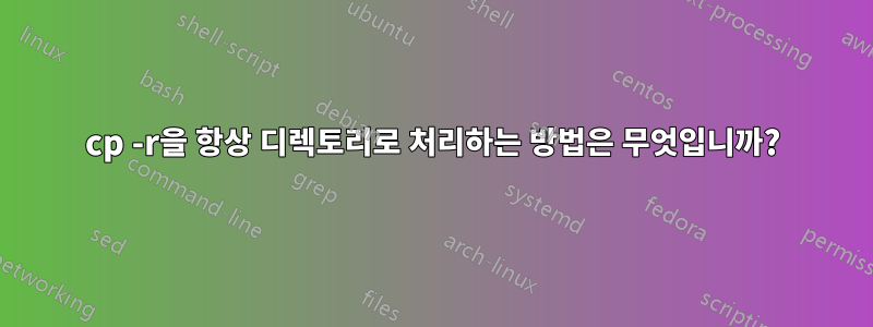 cp -r을 항상 디렉토리로 처리하는 방법은 무엇입니까?