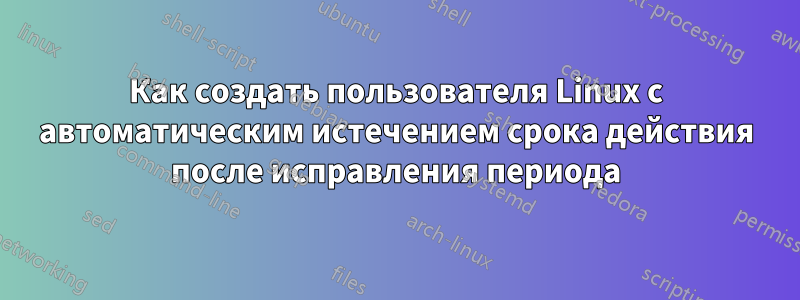 Как создать пользователя Linux с автоматическим истечением срока действия после исправления периода