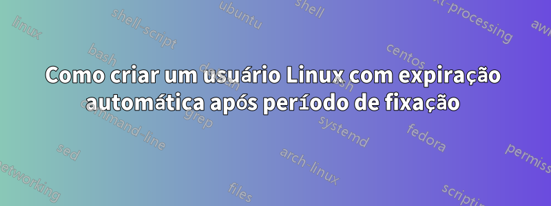 Como criar um usuário Linux com expiração automática após período de fixação